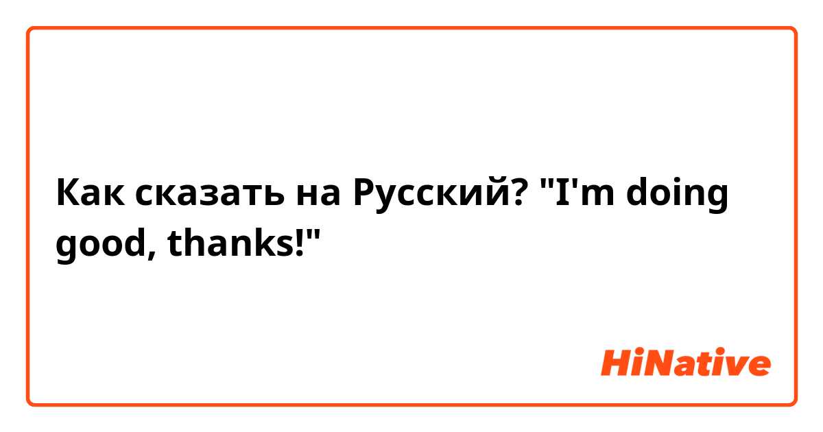 Как сказать на Русский? "I'm doing good, thanks!"