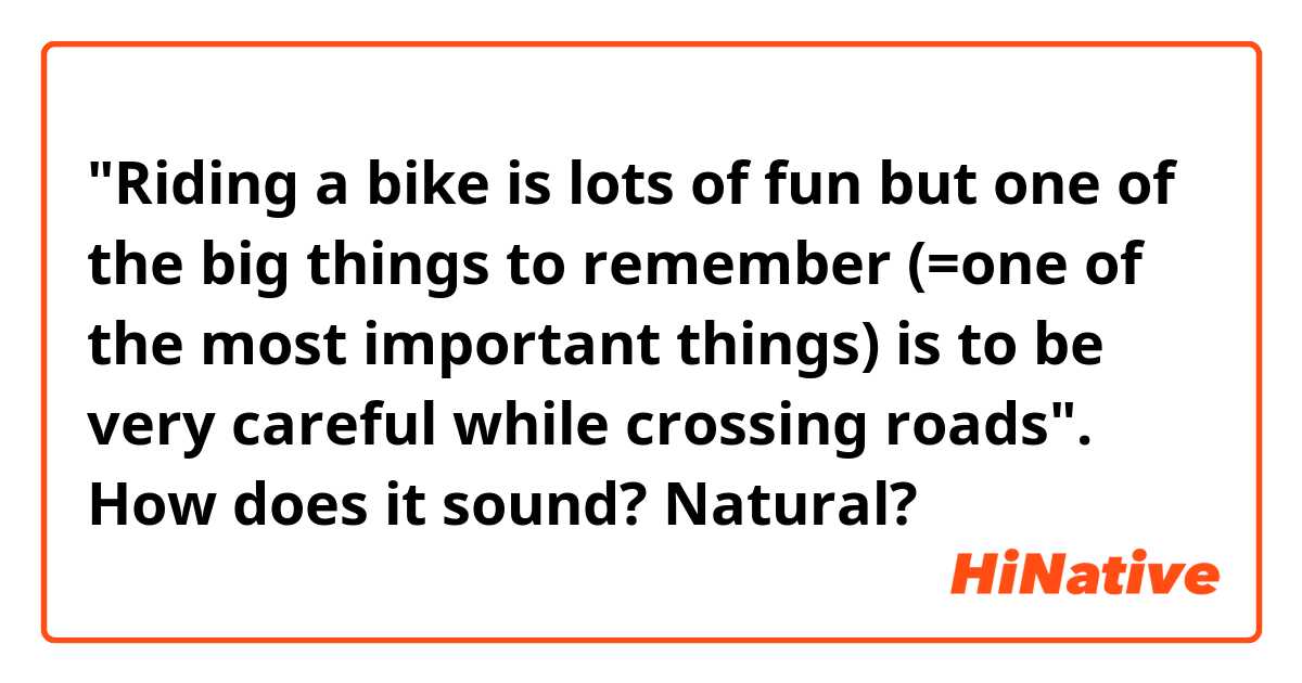 "Riding a bike is lots of fun but one of the big things to remember (=one of the most important things) is to be very careful while crossing roads".  How does it sound? Natural?