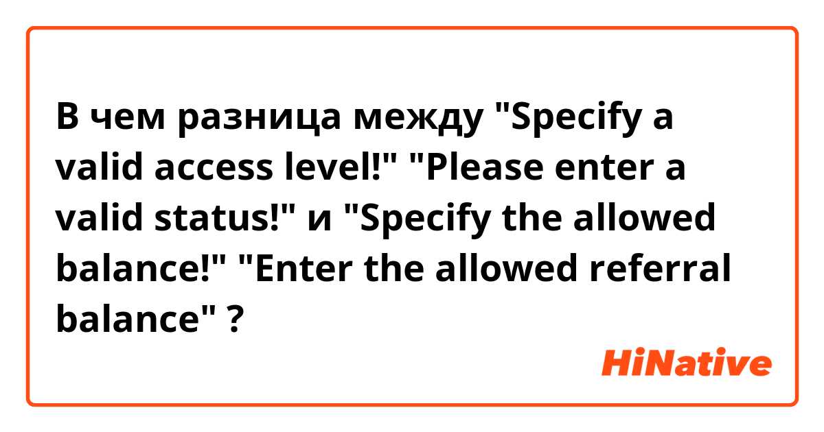 В чем разница между "Specify a valid access level!"
"Please enter a valid status!" и "Specify the allowed balance!"
"Enter the allowed referral balance" ?