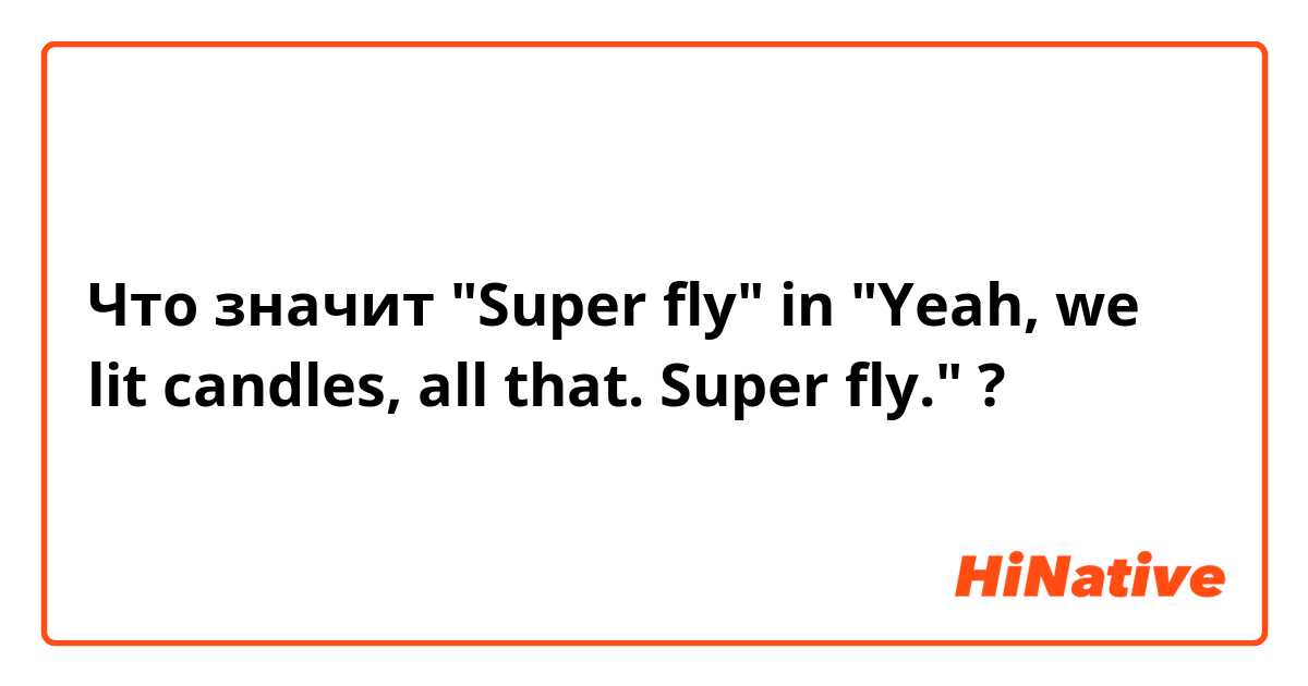 Что значит "Super fly" in "Yeah, we lit candles, all that. Super fly."?