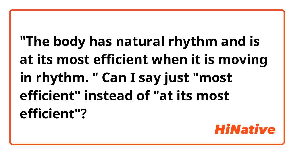 "The body has natural rhythm and is at its most efficient when it is moving in rhythm. " Can I say just "most efficient" instead of "at its most efficient"?