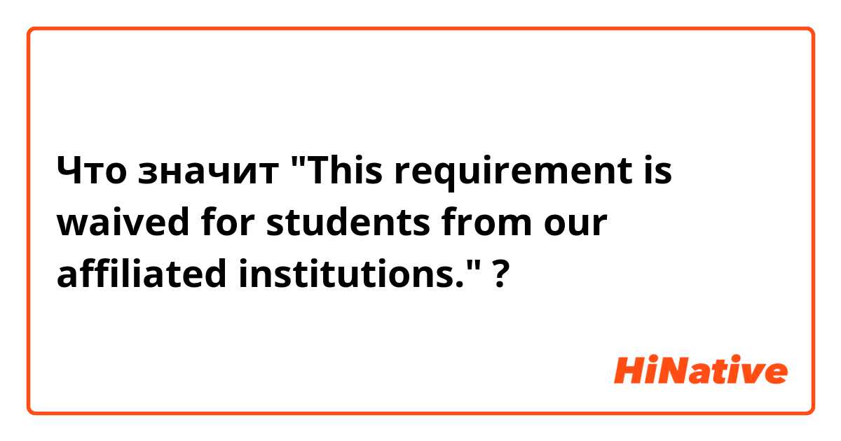 Что значит "This requirement is waived for students from our affiliated institutions."?