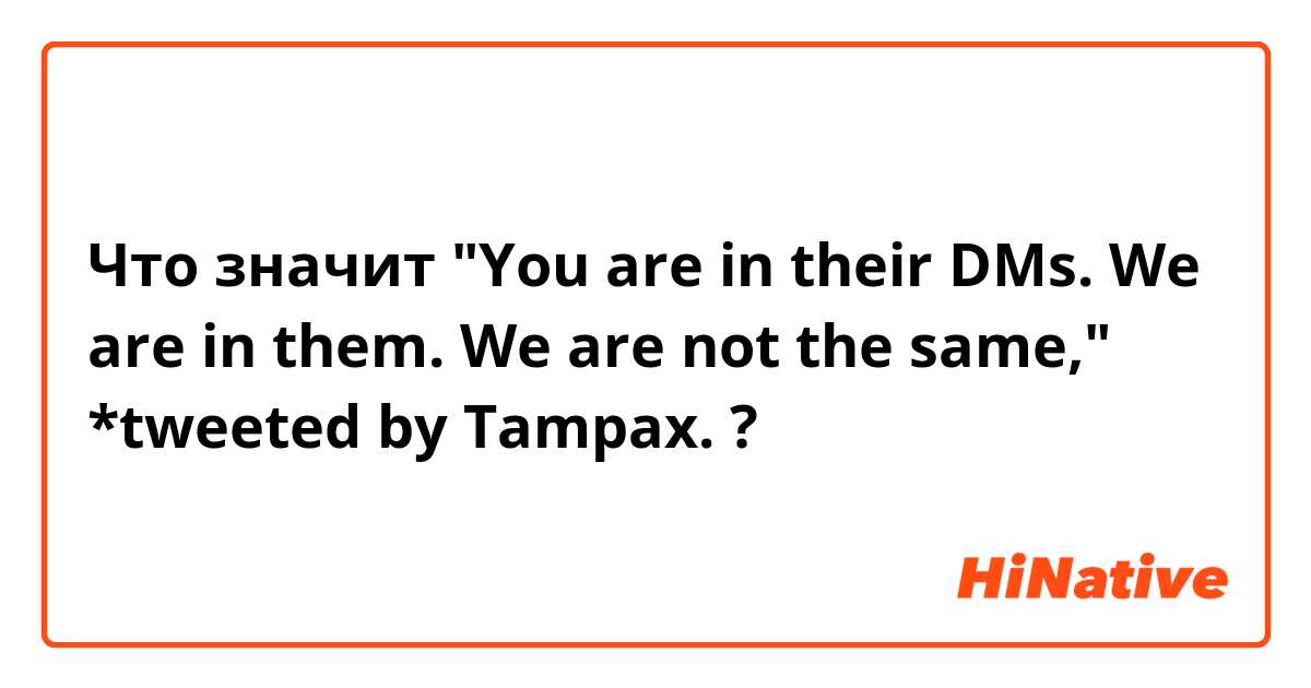 Что значит "You are in their DMs. We are in them. We are not the same," 
*tweeted by Tampax.
?