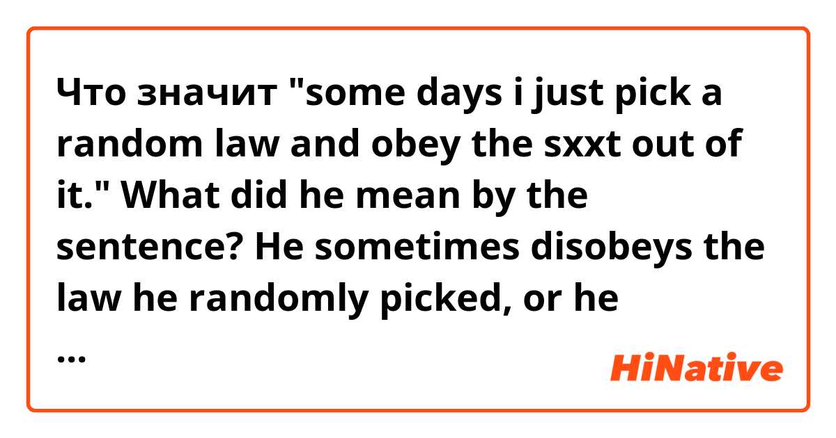 Что значит "some days i just pick a random law and obey the sxxt out of it."

What did he mean by the sentence? He sometimes disobeys the law he randomly picked, or he thoroughly obeys the law?

?