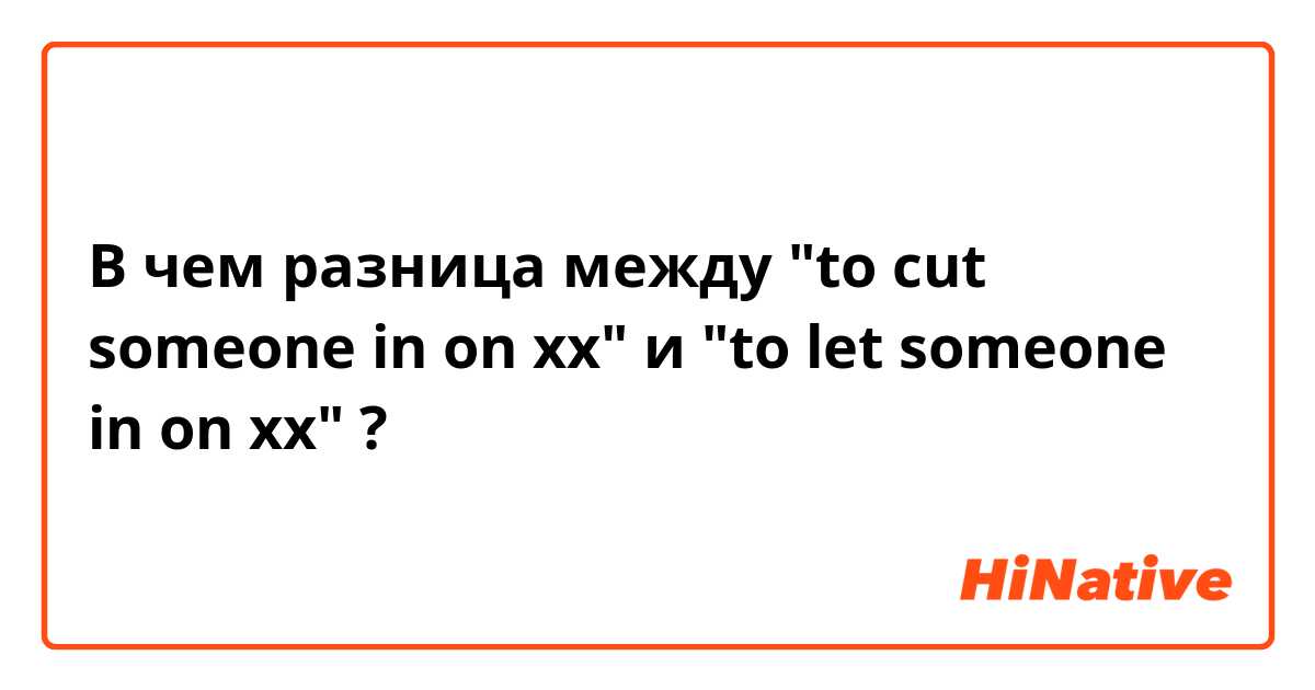 В чем разница между "to cut someone in on xx" и "to let someone in on xx" ?
