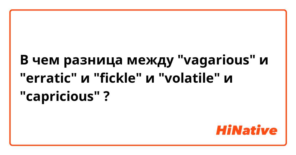 В чем разница между "vagarious" и "erratic" и "fickle" и "volatile" и "capricious" ?