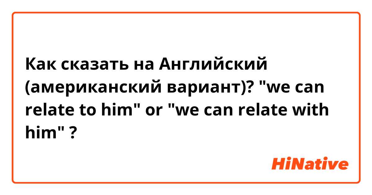 Как сказать на Английский (американский вариант)? "we can relate to him" or "we can relate with him" ?