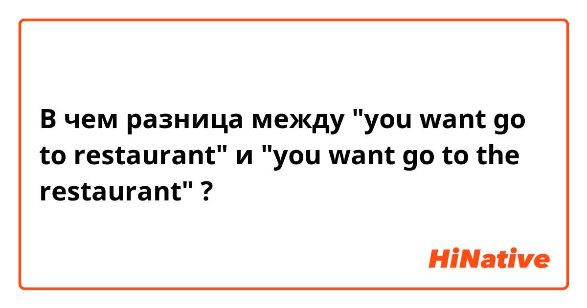В чем разница между "you want go to restaurant" и "you want go to the restaurant" ?