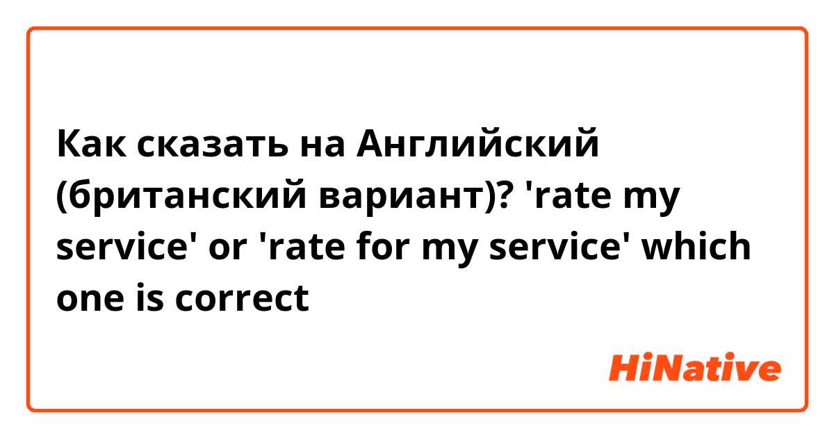 Как сказать на Английский (британский вариант)? 'rate my service' or 'rate for my service' which one is correct？