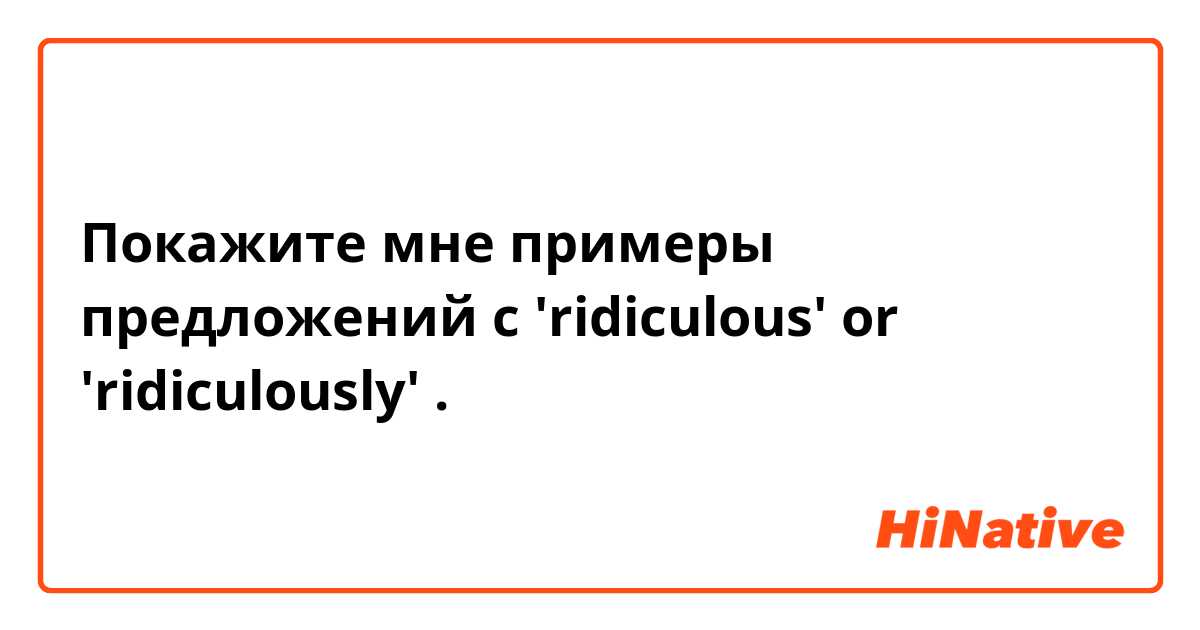 Покажите мне примеры предложений с 'ridiculous' or 'ridiculously'.