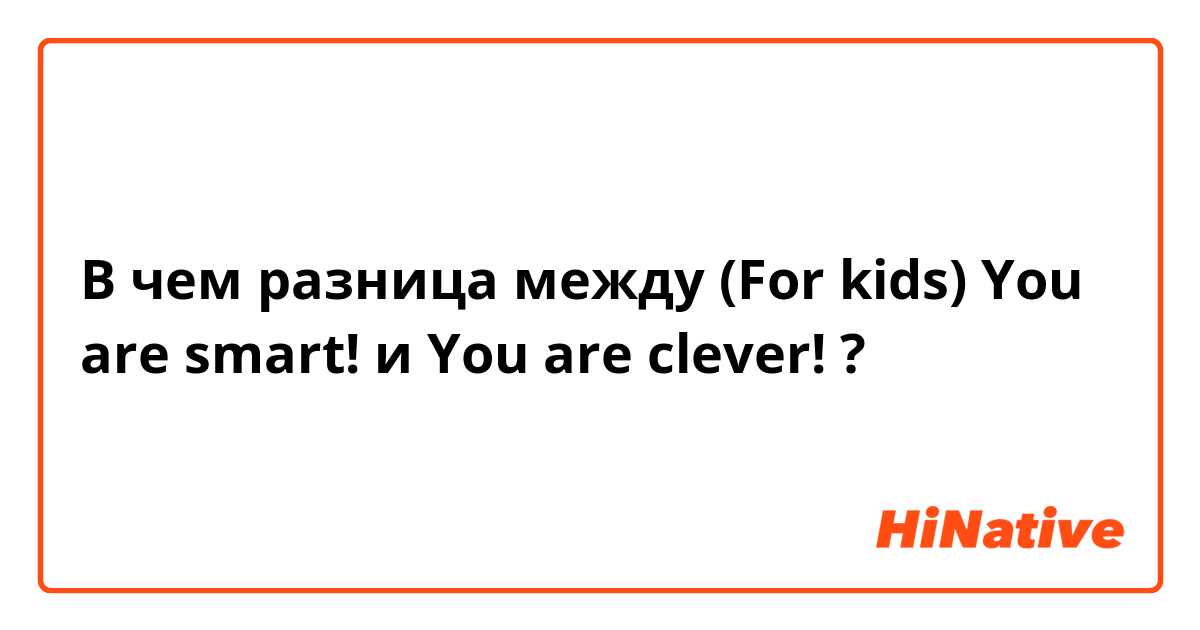 В чем разница между (For kids) You are smart! и You are clever! ?