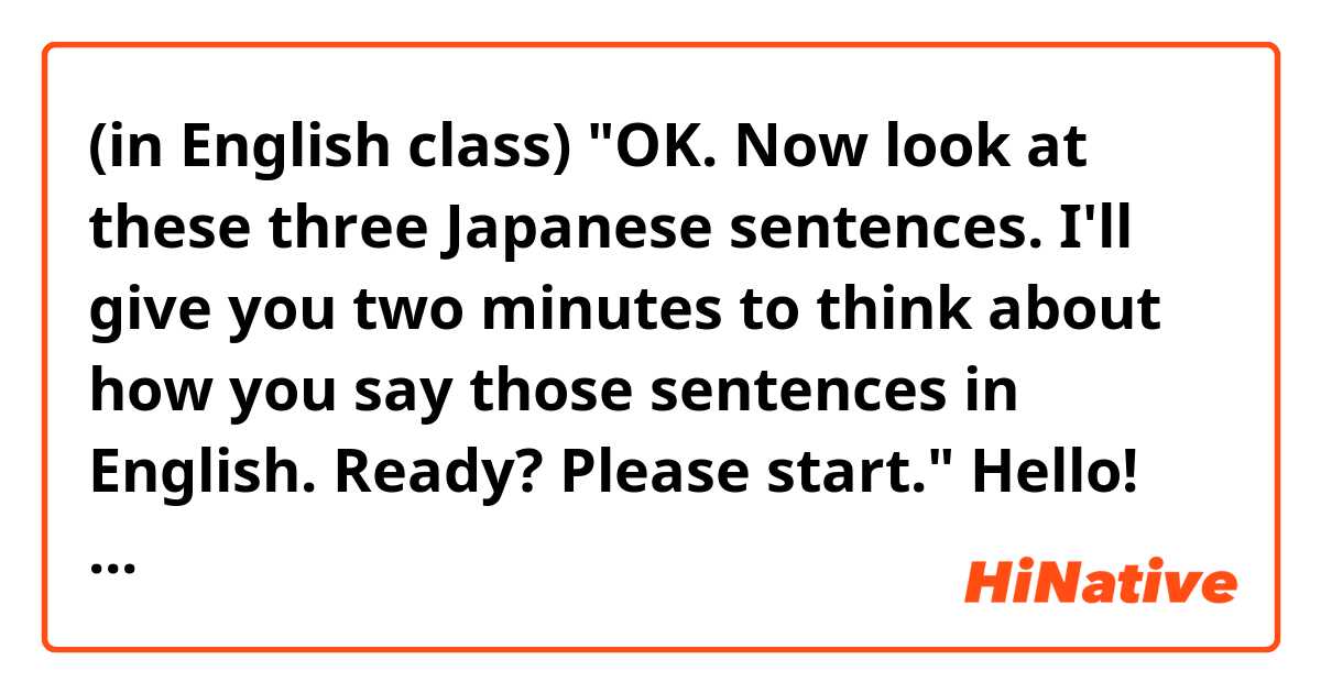 (in English class) "OK. Now look at these three Japanese sentences. I'll give you two minutes to think about how you say those sentences in English. Ready? Please start."

Hello! Do you think the sentences above sound natural? Thank you!