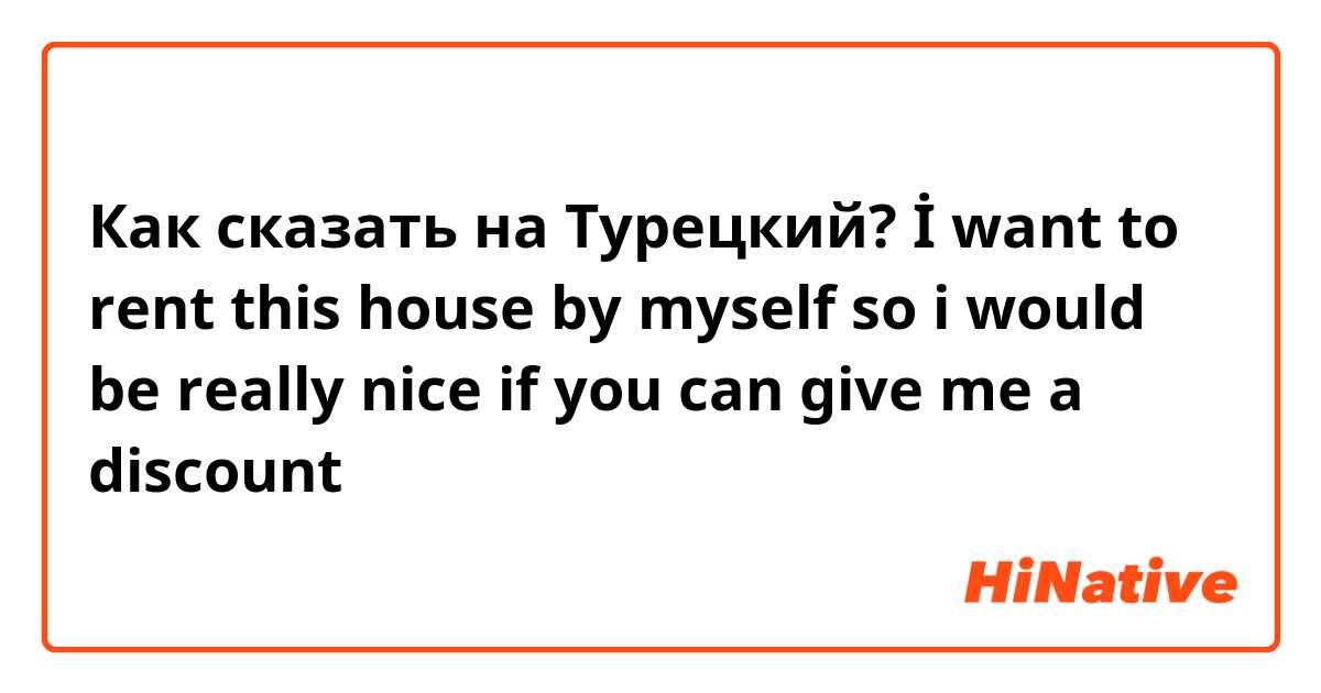 Как сказать на Турецкий? İ want to rent this house by myself so i would be really nice if you can give me a discount