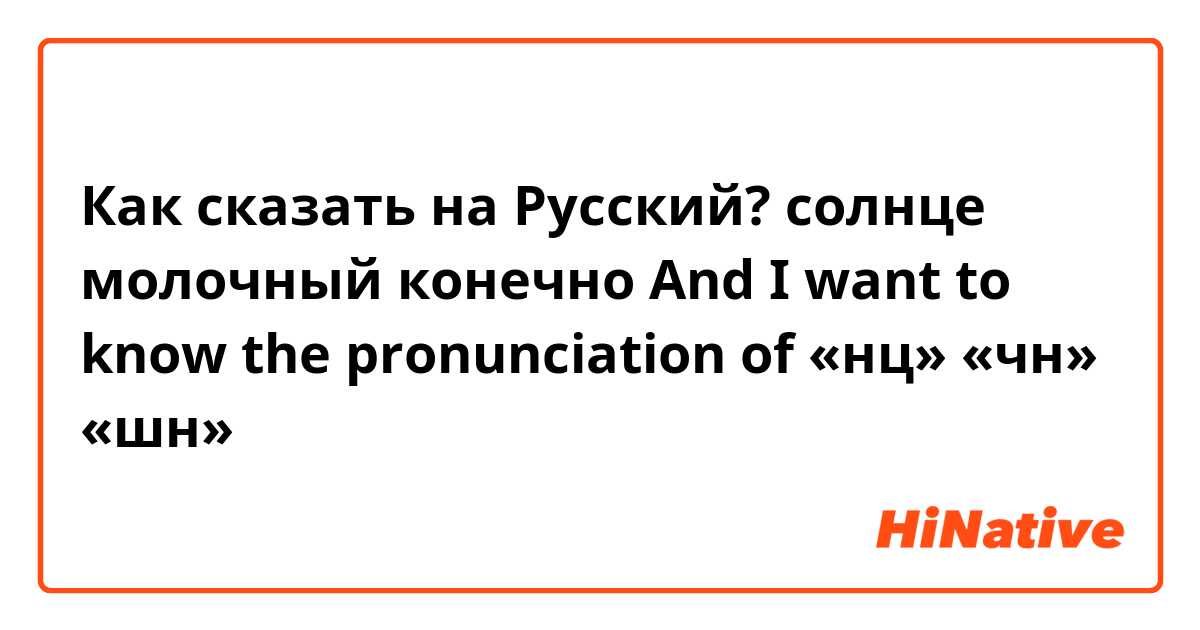 Как сказать на Русский? солнце  
молочный 
конечно 
And I want to know the pronunciation of «нц» «чн» «шн»
🙏🏻