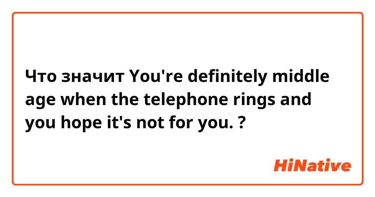 Что значит ​​You're definitely middle age when the telephone rings and you hope it's not for you.?