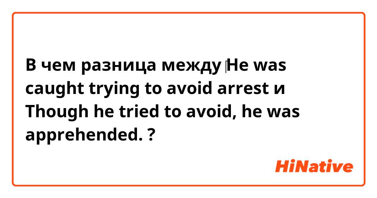 В чем разница между ​‎He was caught trying to avoid arrest и Though he tried to avoid, he was apprehended. ?