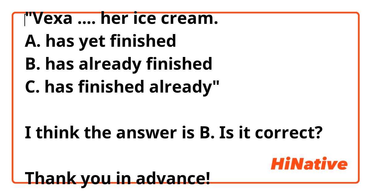‎"Vexa .... her ice cream.
A. has yet finished
B. has already finished
C. has finished already"

I think the answer is B. Is it correct? 

Thank you in advance!
