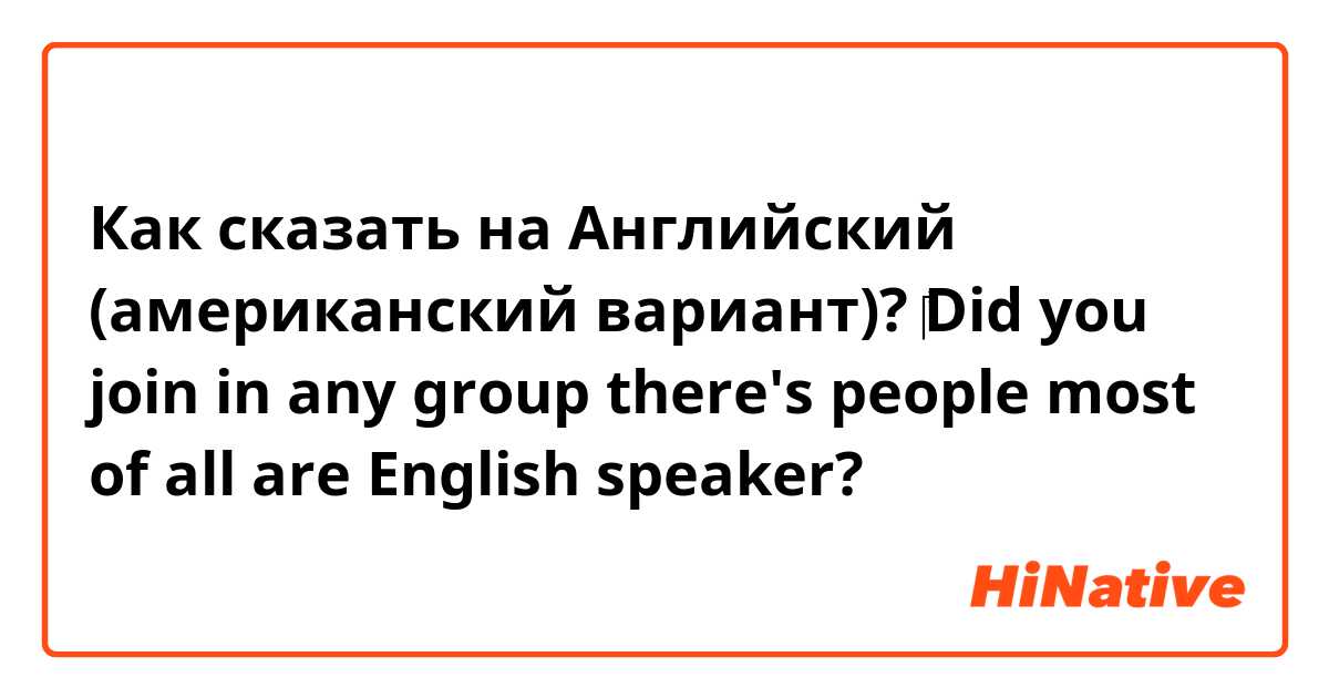 Как сказать на Английский (американский вариант)? ‎Did you join in any group there's people most of all are English speaker?