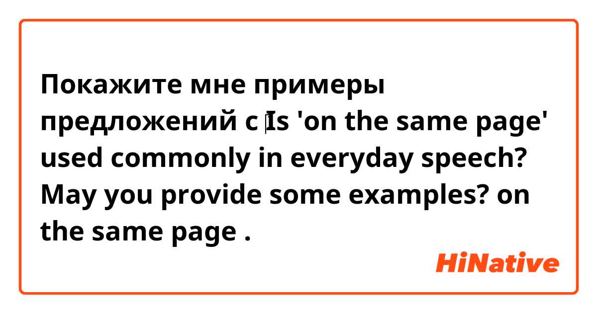 Покажите мне примеры предложений с ‎Is 'on the same page' used commonly in everyday speech? 
May you provide some examples? 

on the same page.