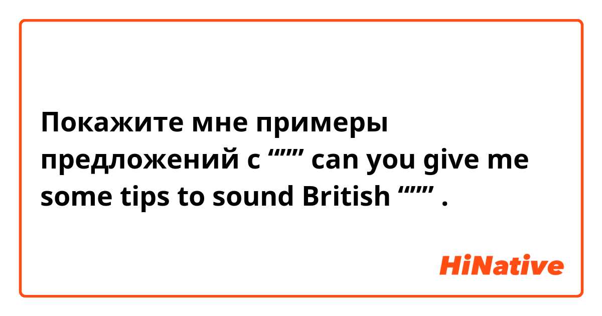 Покажите мне примеры предложений с “”” can you give me some tips to sound British “””.