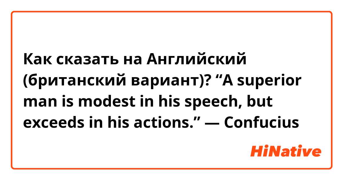 Как сказать на Английский (британский вариант)? “A superior man is modest in his speech, but exceeds in his actions.” — Confucius