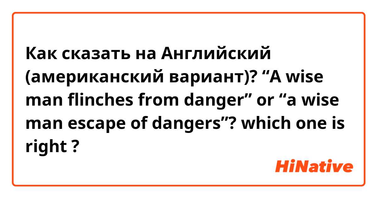 Как сказать на Английский (американский вариант)? “A wise man flinches from danger” or “a wise man escape of dangers”? which one is right ?