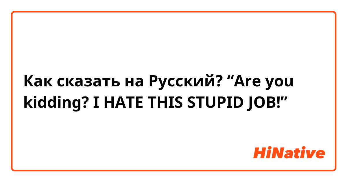 Как сказать на Русский? “Are you kidding? I HATE THIS STUPID JOB!”