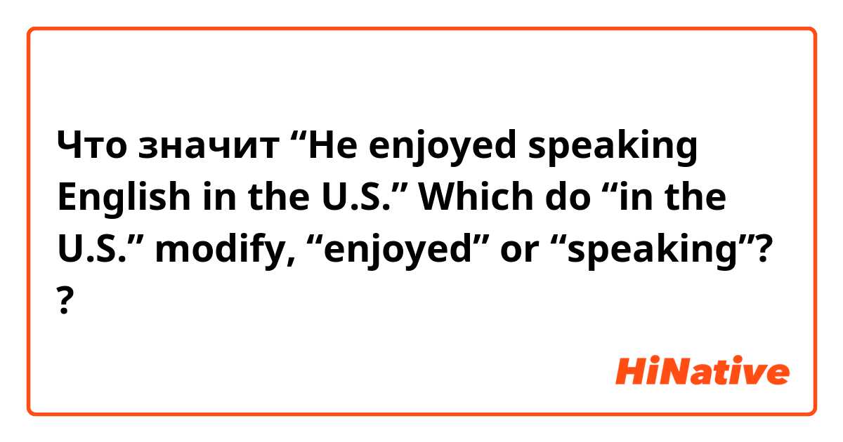 Что значит “He enjoyed speaking English in the U.S.”    Which do “in the U.S.” modify, “enjoyed” or “speaking”??