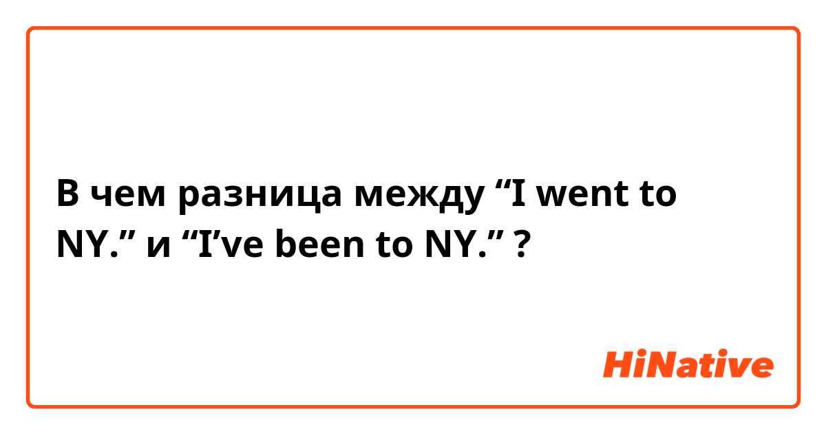 В чем разница между “I went to NY.” и “I’ve been to NY.” ?
