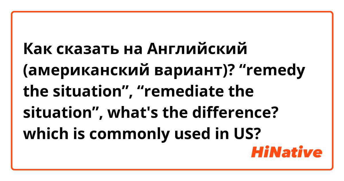 Как сказать на Английский (американский вариант)? “remedy the situation”, “remediate the situation”, what's the difference? which is commonly used in US?