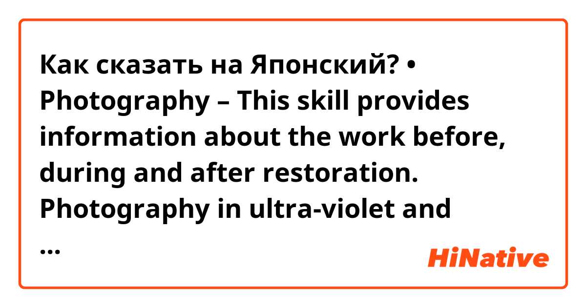 Как сказать на Японский? • Photography – This skill provides information about the work before, during and after restoration. Photography in ultra-violet and infrared light and X-rays all provide information about the invisible parts of a work.