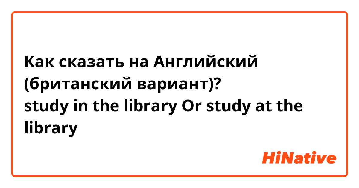 Как сказать на Английский (британский вариант)? 在圖書館讀書  study in the library 
Or study at the library