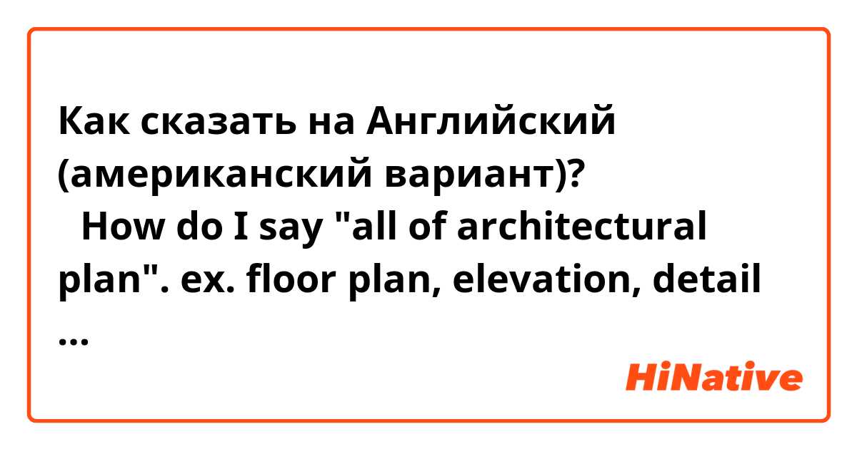 Как сказать на Английский (американский вариант)? 建築図面   ＝How do I say "all of architectural plan".  ex. floor plan, elevation, detail …