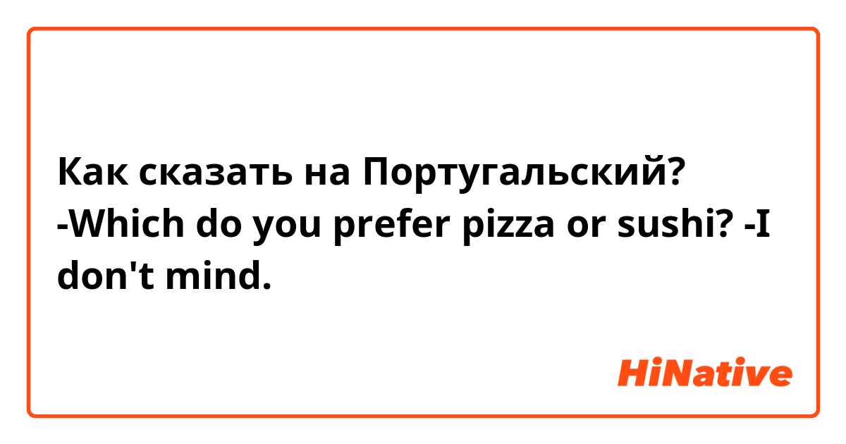 Как сказать на Португальский? -Which do you prefer pizza or sushi? -I don't mind.