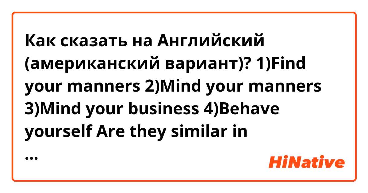 Как сказать на Английский (американский вариант)? 1)Find your manners 
2)Mind your manners 
3)Mind your business 
4)Behave yourself 
Are they similar in meanings?