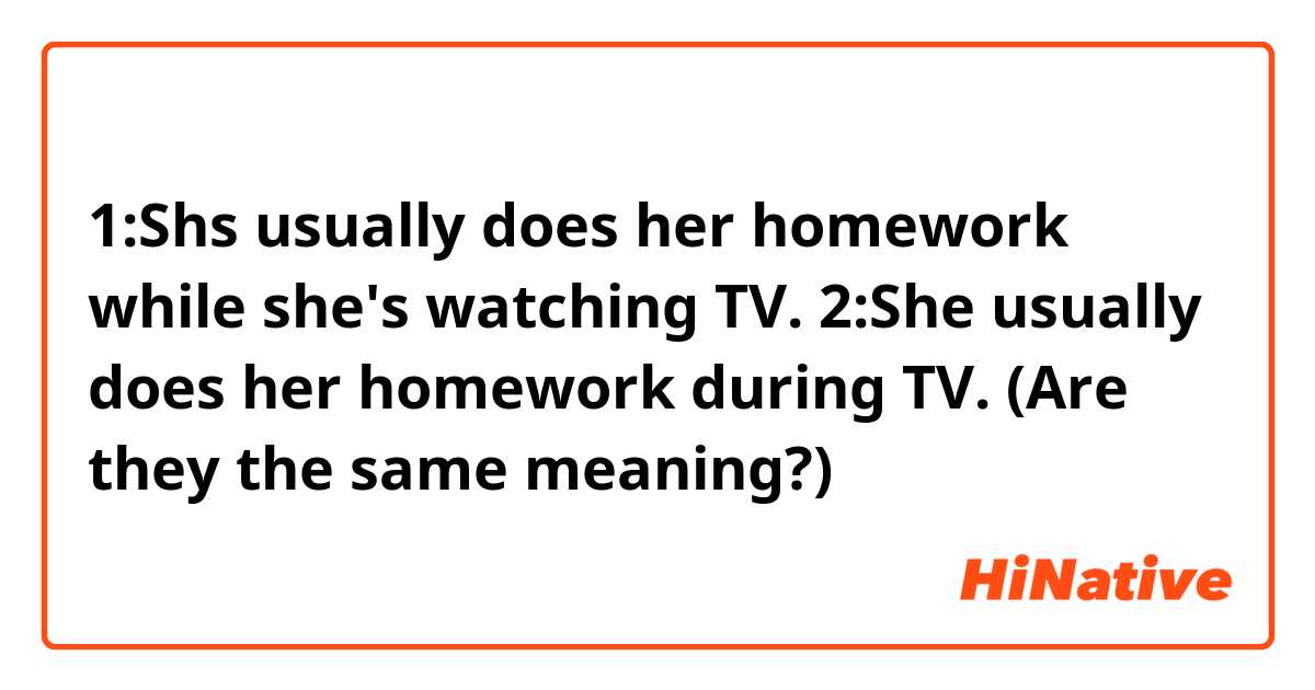 1:Shs usually does her homework while she's watching TV.
2:She usually does her homework during TV.
(Are they the same meaning?)