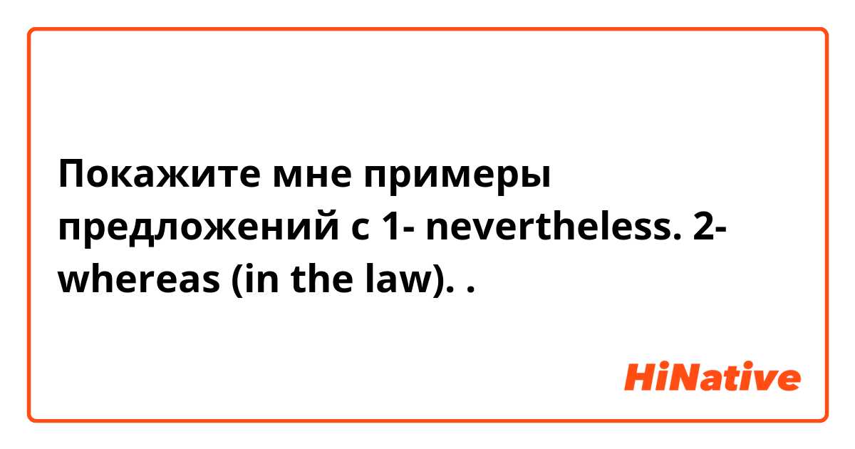 Покажите мне примеры предложений с 1- nevertheless.           2- whereas (in the law).        .