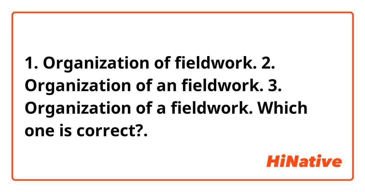1. Organization of fieldwork. 2. Organization of an fieldwork. 3. Organization of a fieldwork. Which one is correct?.