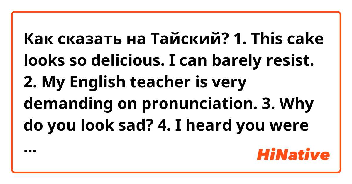 Как сказать на Тайский? 1. This cake looks so delicious. I can barely resist. 
2. My English teacher is very demanding on pronunciation.
3.  Why do you look sad?
4. I heard you were at the night market last night.
5. Let me help you with your luggage.
