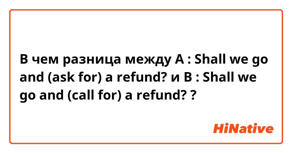 В чем разница между A : Shall we go and (ask for) a refund? и B : Shall we go and (call for) a refund?  ?
