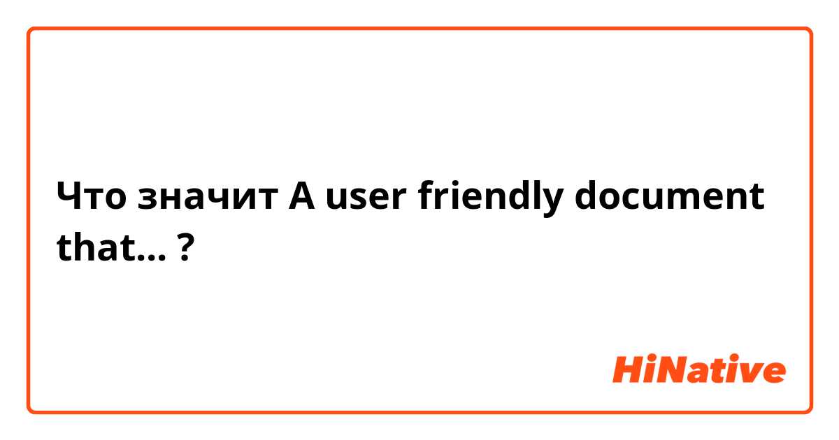 Что значит A user friendly document that...?