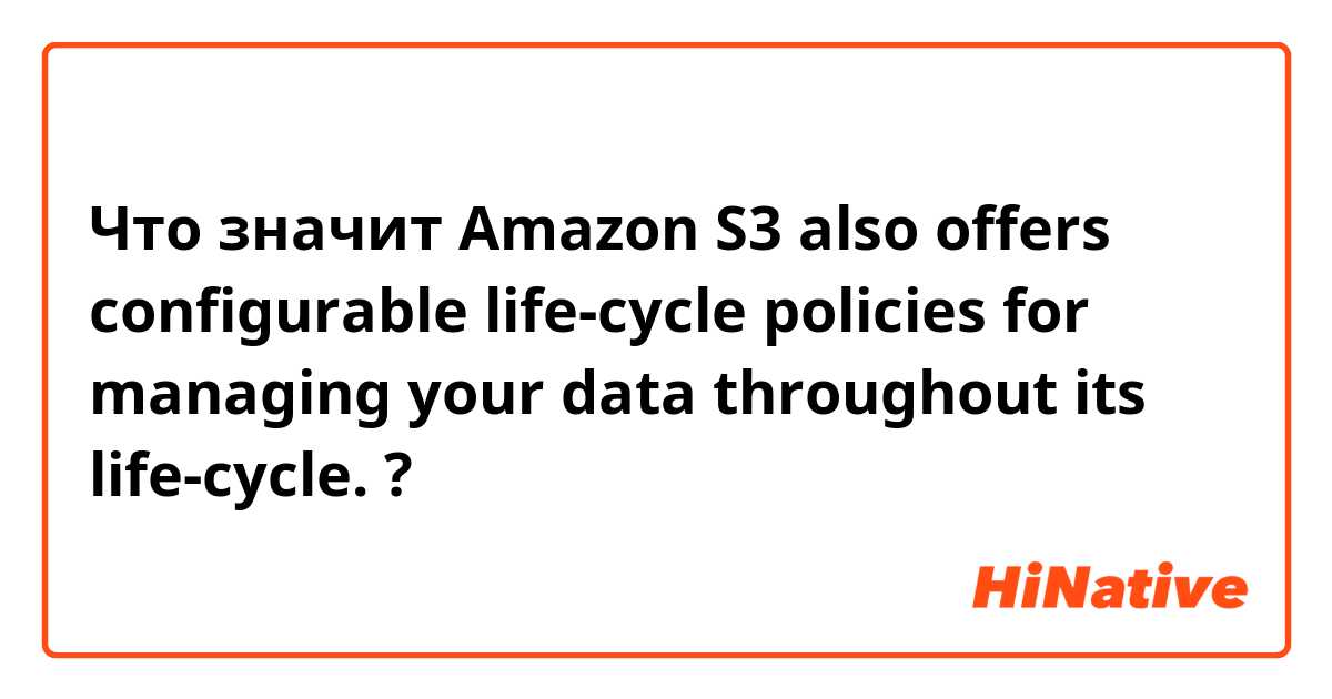 Что значит Amazon S3 also offers configurable life-cycle policies for managing your data throughout its life-cycle. ?