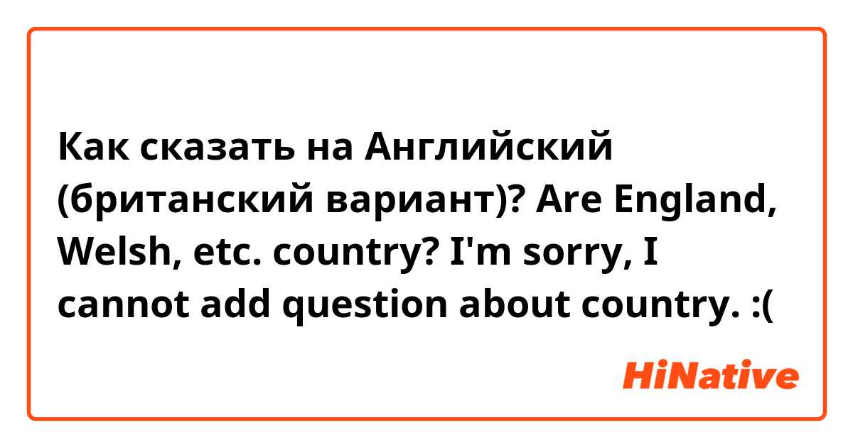 Как сказать на Английский (британский вариант)? Are England, Welsh, etc. country?
I'm sorry, I cannot add question about country. :(