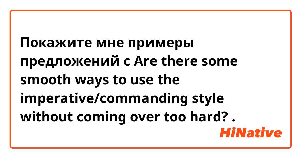 Покажите мне примеры предложений с Are there some smooth ways to use the imperative/commanding style without coming over too hard?.