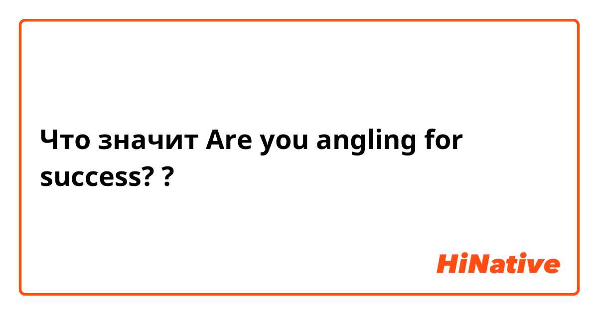Что значит Are you angling for success??