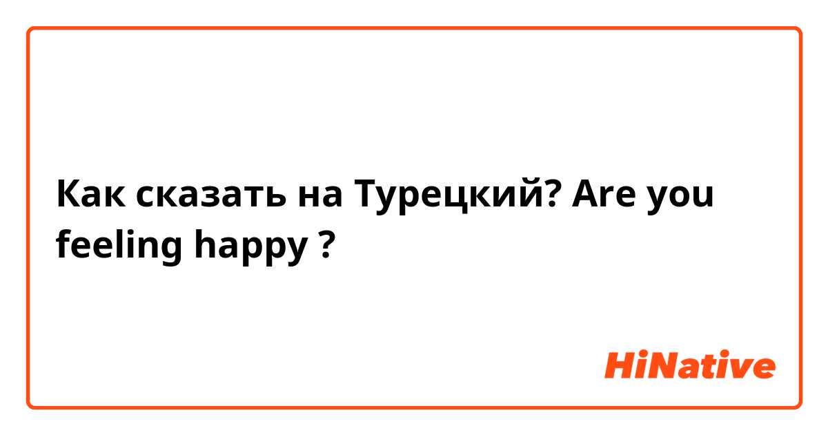 Как сказать на Турецкий? Are you feeling happy ?