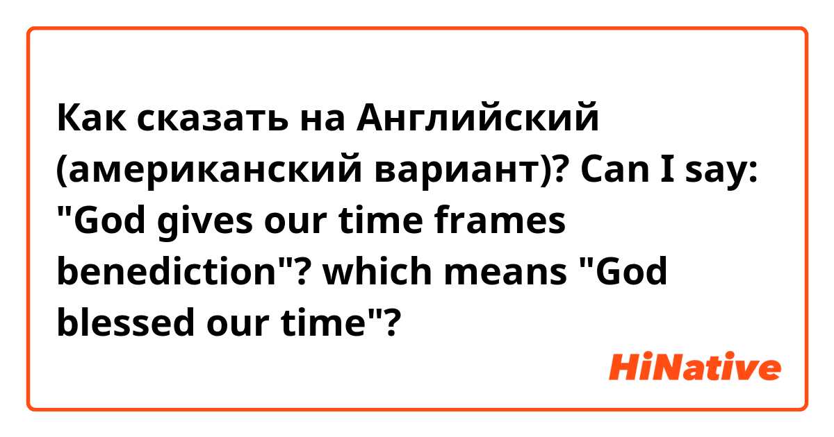 Как сказать на Английский (американский вариант)? Can I say: "God gives our time frames benediction"? which means "God blessed our time"?
