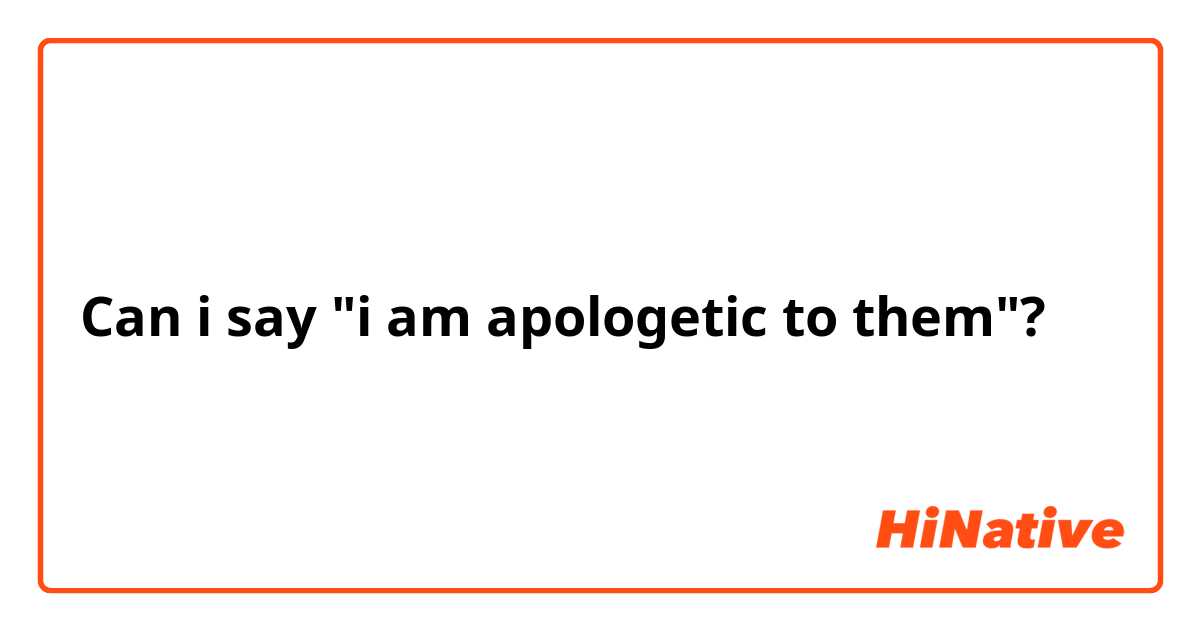 Can i say "i am apologetic to them"?