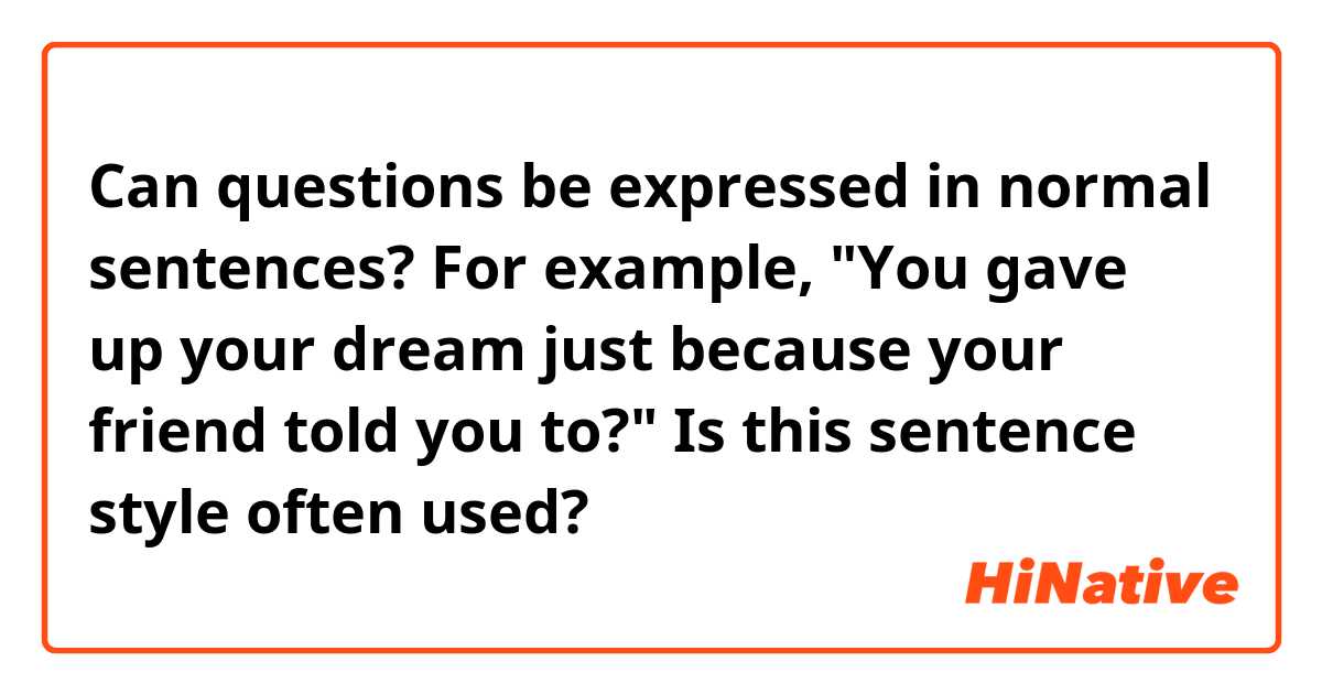 Can questions be expressed in normal sentences? For example, "You gave up your dream just because your friend told you to?"
Is this sentence style often used?