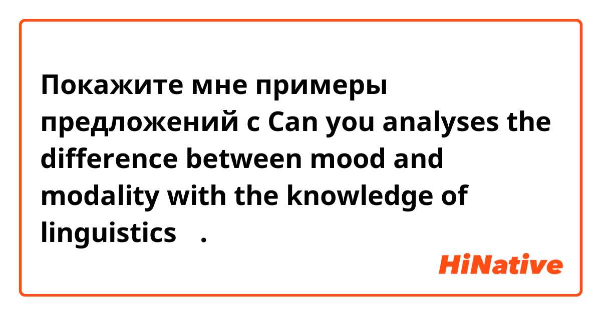 Покажите мне примеры предложений с Can you analyses the difference between mood and modality with the knowledge of linguistics？.